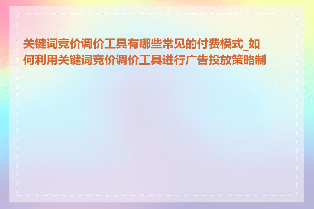 关键词竞价调价工具有哪些常见的付费模式_如何利用关键词竞价调价工具进行广告投放策略制定