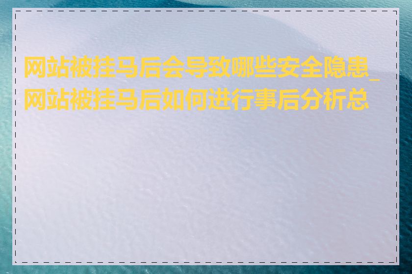 网站被挂马后会导致哪些安全隐患_网站被挂马后如何进行事后分析总结