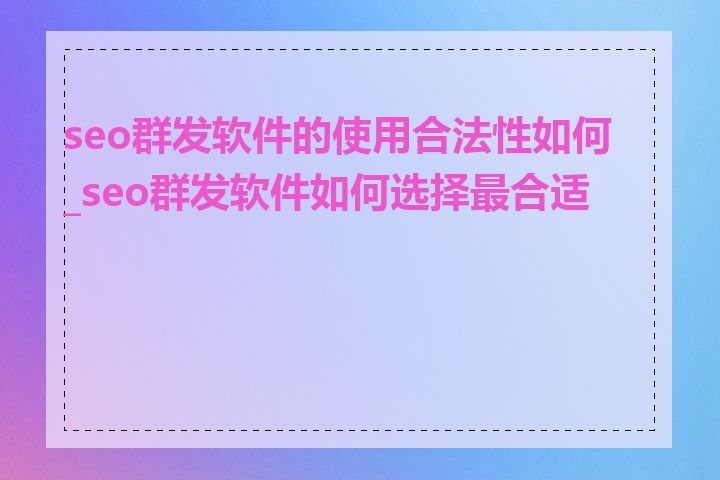 seo群发软件的使用合法性如何_seo群发软件如何选择最合适的