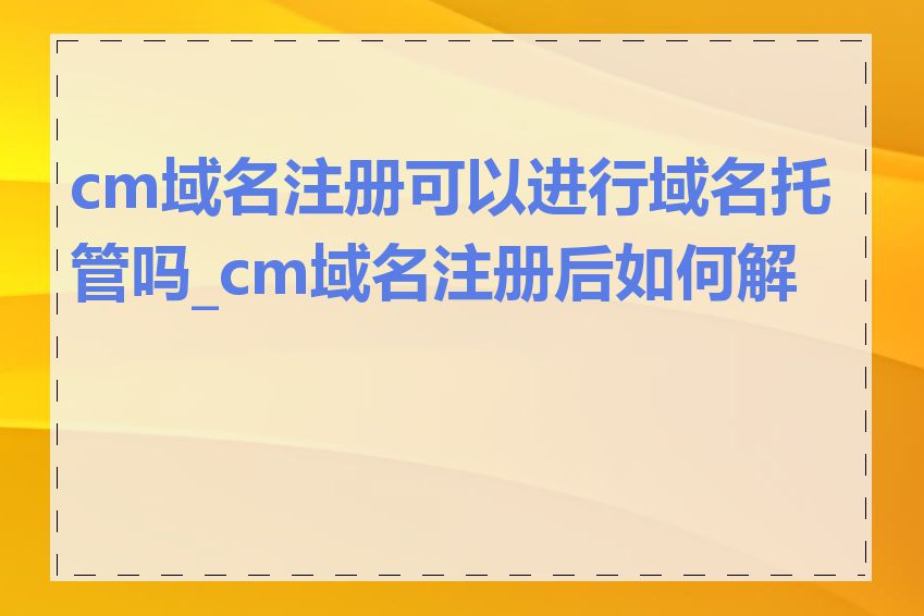 cm域名注册可以进行域名托管吗_cm域名注册后如何解析