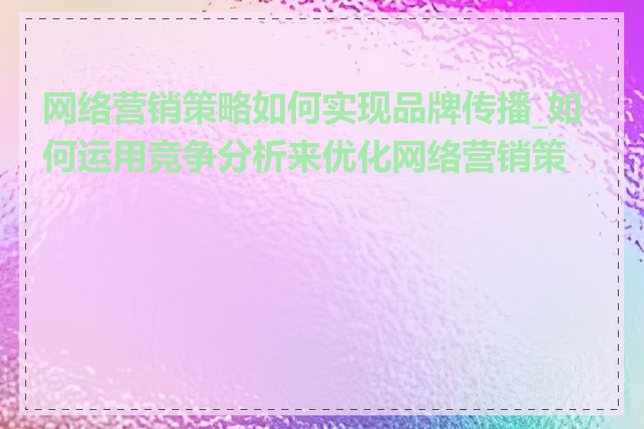 网络营销策略如何实现品牌传播_如何运用竞争分析来优化网络营销策略