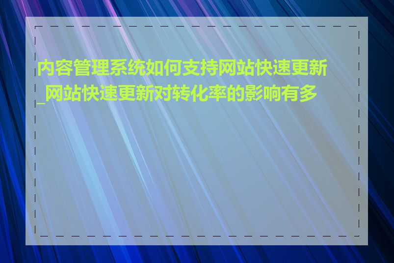 内容管理系统如何支持网站快速更新_网站快速更新对转化率的影响有多大