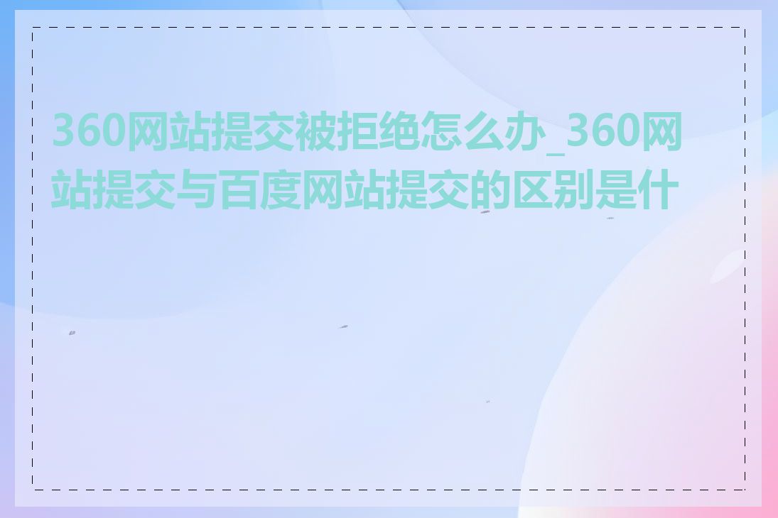 360网站提交被拒绝怎么办_360网站提交与百度网站提交的区别是什么