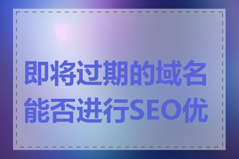 即将过期的域名能否进行SEO优化