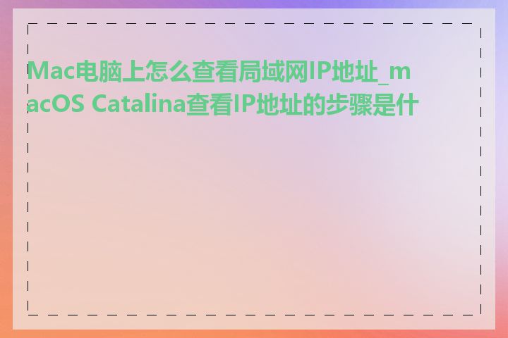 Mac电脑上怎么查看局域网IP地址_macOS Catalina查看IP地址的步骤是什么