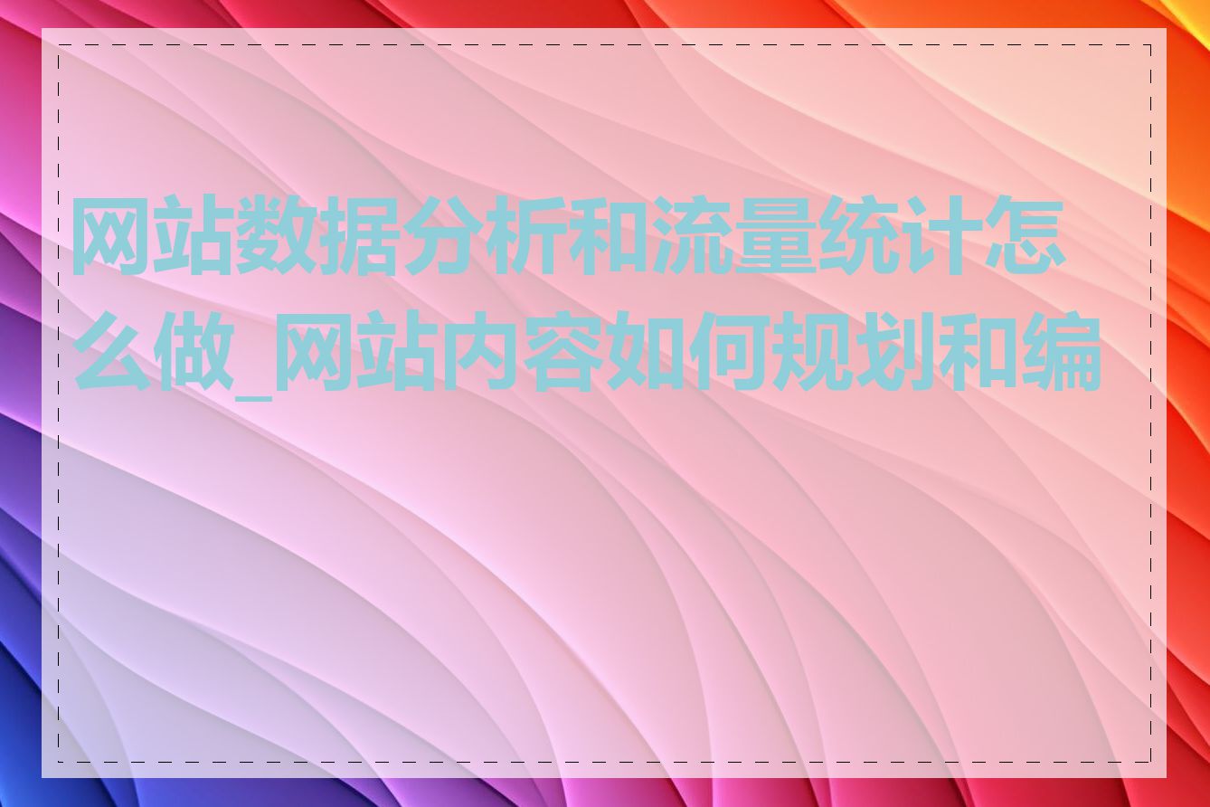 网站数据分析和流量统计怎么做_网站内容如何规划和编写