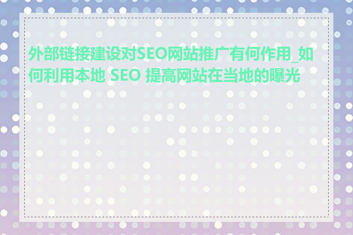 外部链接建设对SEO网站推广有何作用_如何利用本地 SEO 提高网站在当地的曝光度