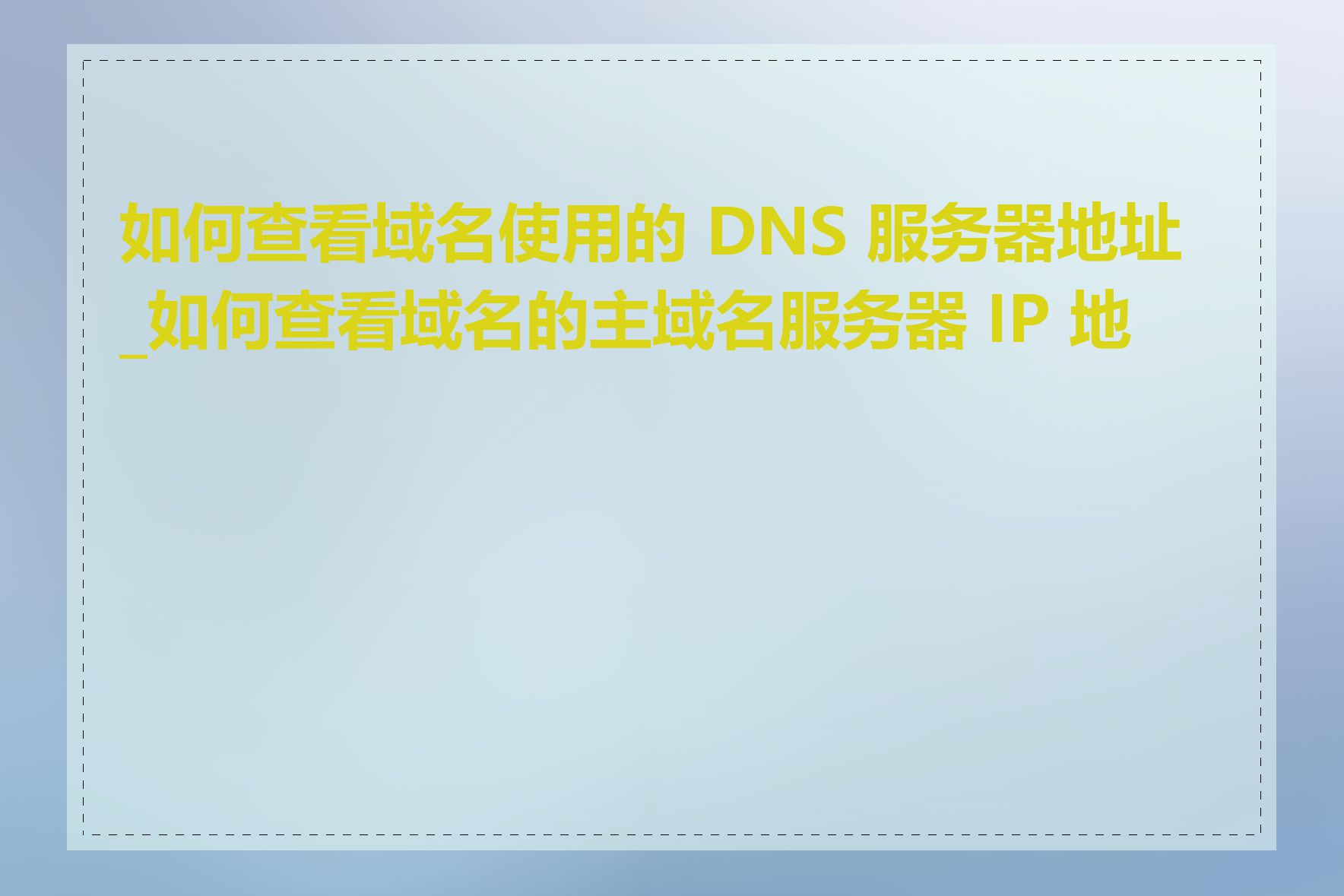 如何查看域名使用的 DNS 服务器地址_如何查看域名的主域名服务器 IP 地址