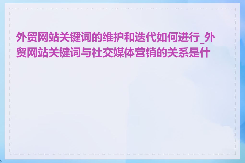 外贸网站关键词的维护和迭代如何进行_外贸网站关键词与社交媒体营销的关系是什么