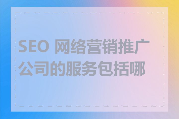 SEO 网络营销推广公司的服务包括哪些