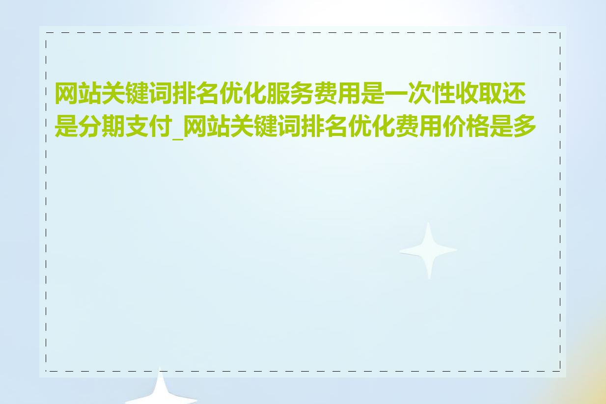 网站关键词排名优化服务费用是一次性收取还是分期支付_网站关键词排名优化费用价格是多少