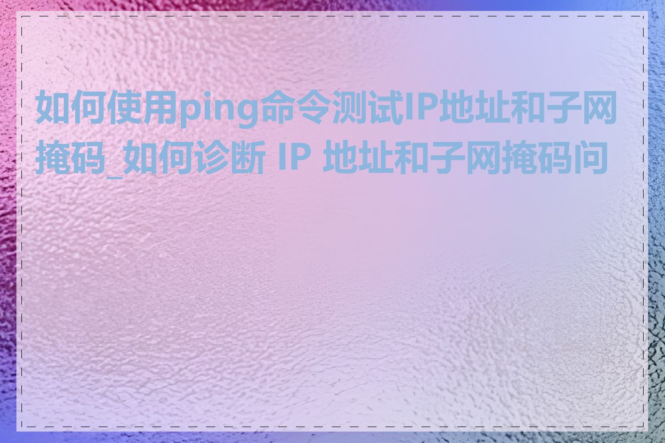 如何使用ping命令测试IP地址和子网掩码_如何诊断 IP 地址和子网掩码问题