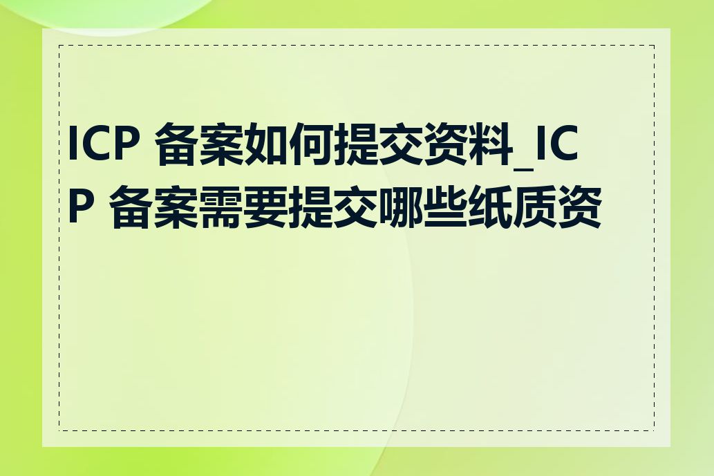 ICP 备案如何提交资料_ICP 备案需要提交哪些纸质资料