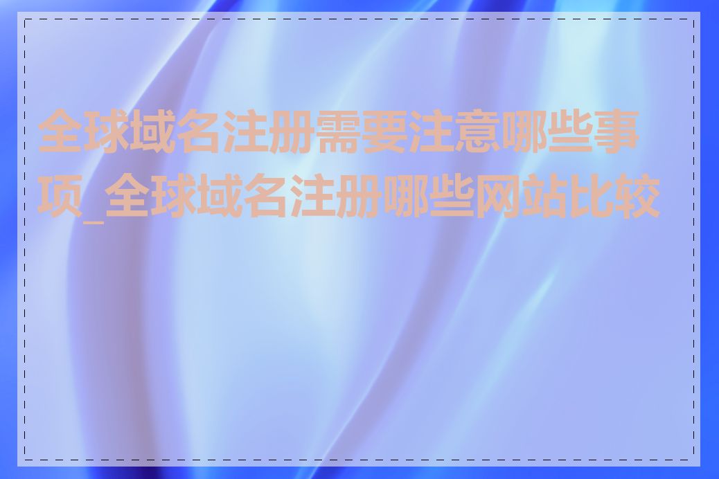 全球域名注册需要注意哪些事项_全球域名注册哪些网站比较好