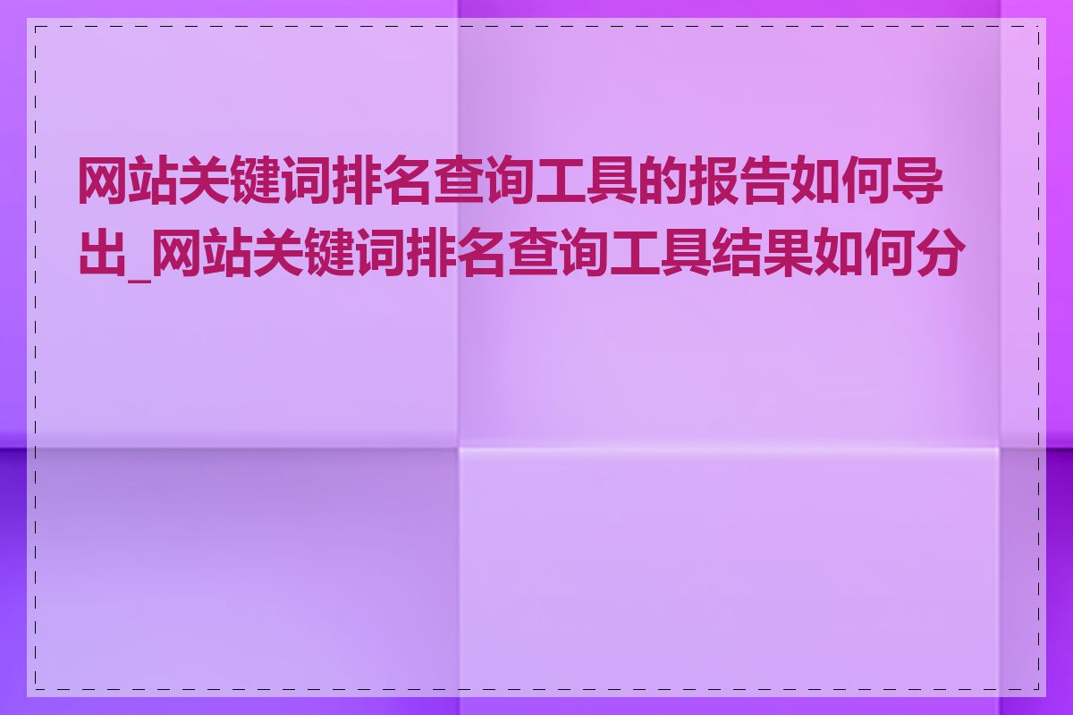 网站关键词排名查询工具的报告如何导出_网站关键词排名查询工具结果如何分析