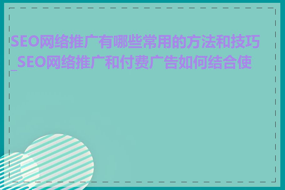 SEO网络推广有哪些常用的方法和技巧_SEO网络推广和付费广告如何结合使用