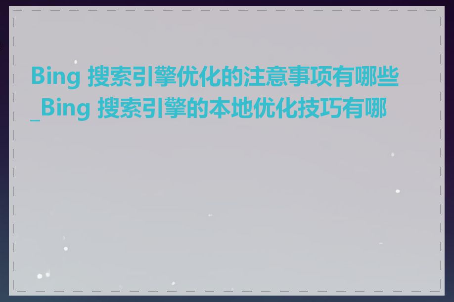 Bing 搜索引擎优化的注意事项有哪些_Bing 搜索引擎的本地优化技巧有哪些