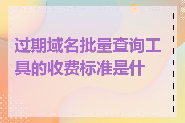 过期域名批量查询工具的收费标准是什么