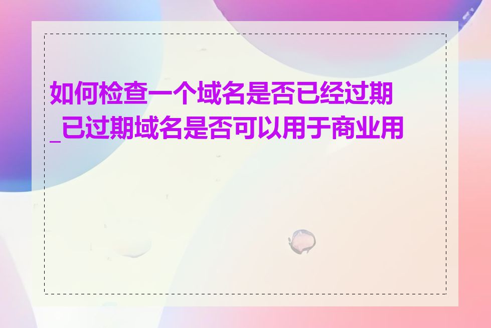 如何检查一个域名是否已经过期_已过期域名是否可以用于商业用途