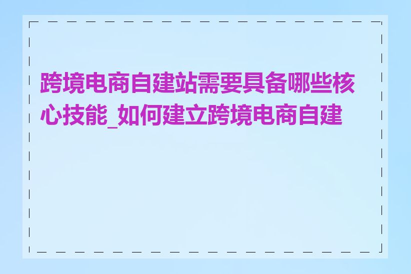 跨境电商自建站需要具备哪些核心技能_如何建立跨境电商自建站