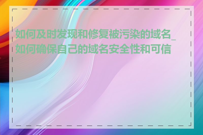 如何及时发现和修复被污染的域名_如何确保自己的域名安全性和可信度