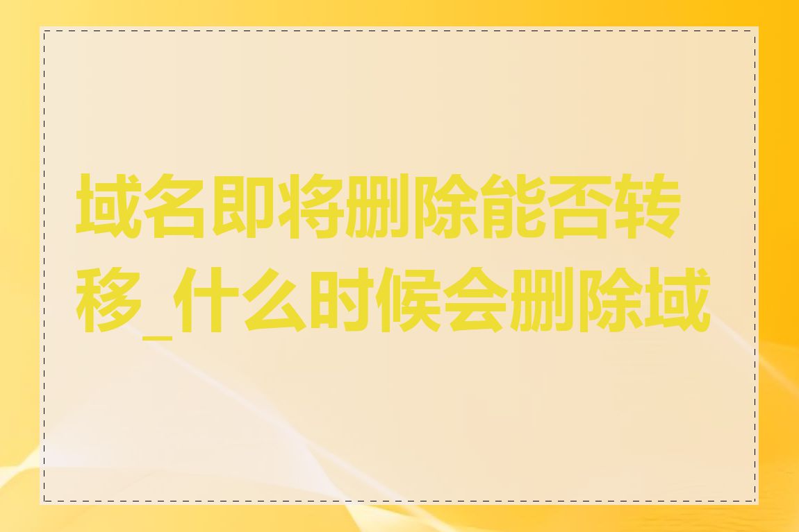 域名即将删除能否转移_什么时候会删除域名