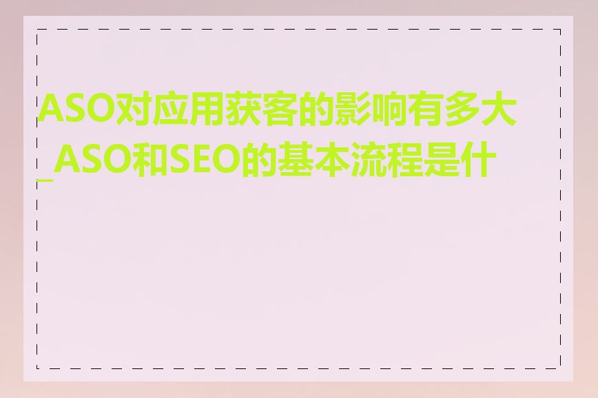 ASO对应用获客的影响有多大_ASO和SEO的基本流程是什么