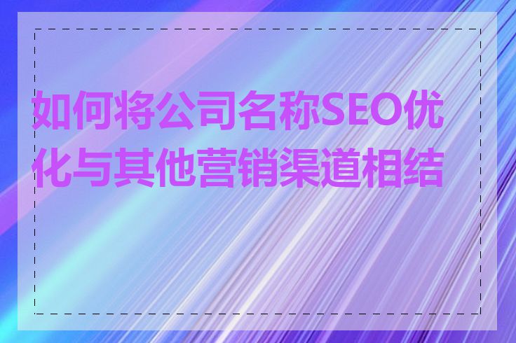 如何将公司名称SEO优化与其他营销渠道相结合