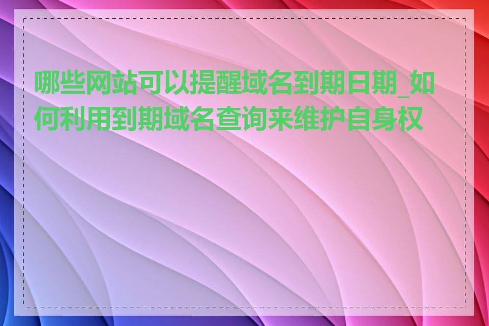 哪些网站可以提醒域名到期日期_如何利用到期域名查询来维护自身权益