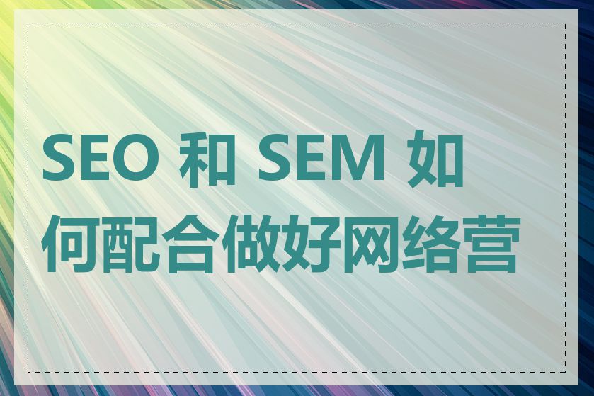 SEO 和 SEM 如何配合做好网络营销