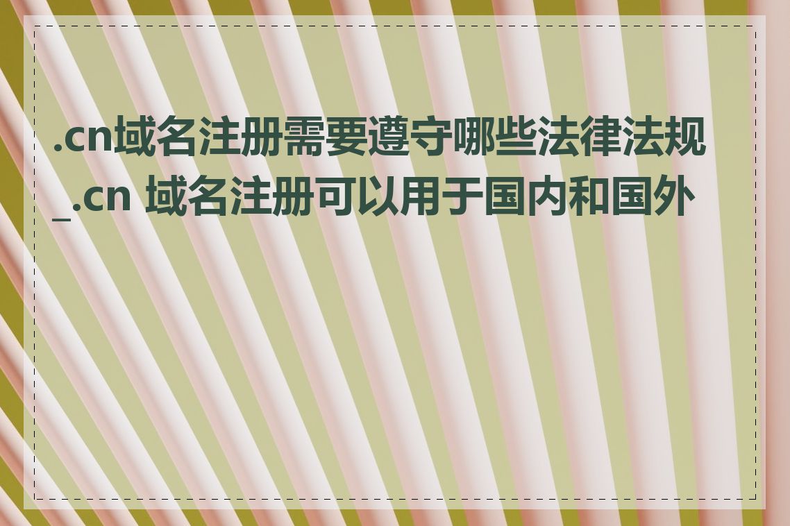 .cn域名注册需要遵守哪些法律法规_.cn 域名注册可以用于国内和国外吗