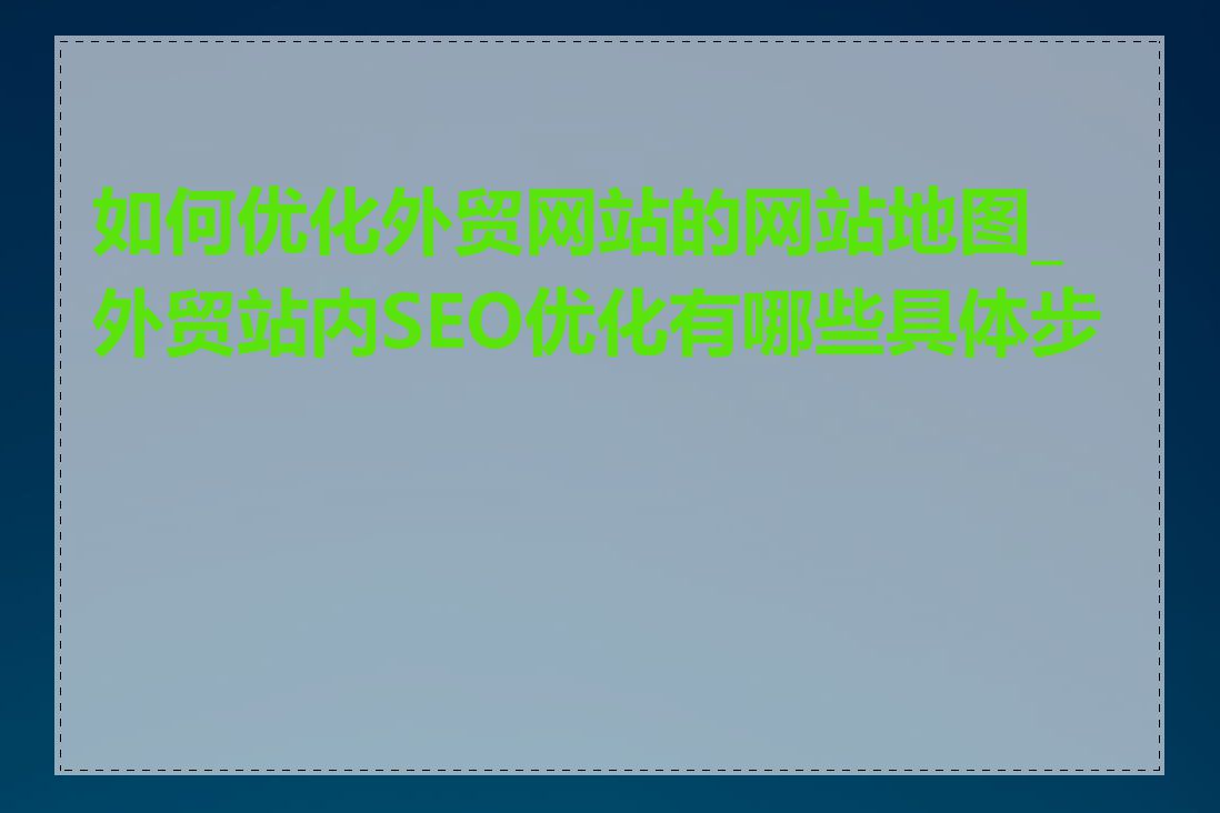 如何优化外贸网站的网站地图_外贸站内SEO优化有哪些具体步骤