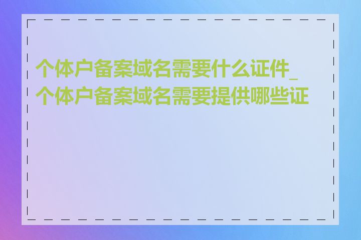 个体户备案域名需要什么证件_个体户备案域名需要提供哪些证件