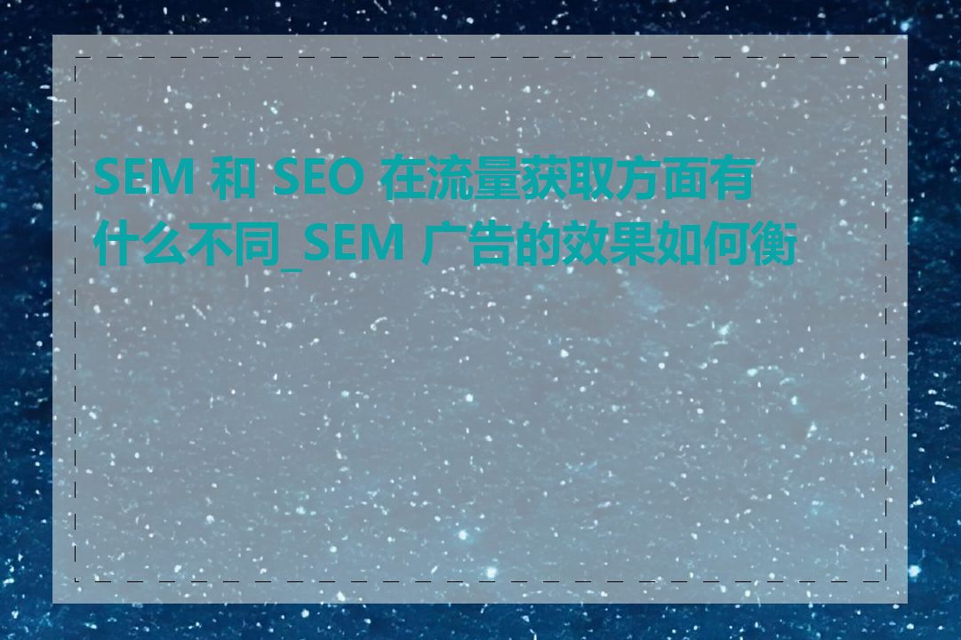 SEM 和 SEO 在流量获取方面有什么不同_SEM 广告的效果如何衡量