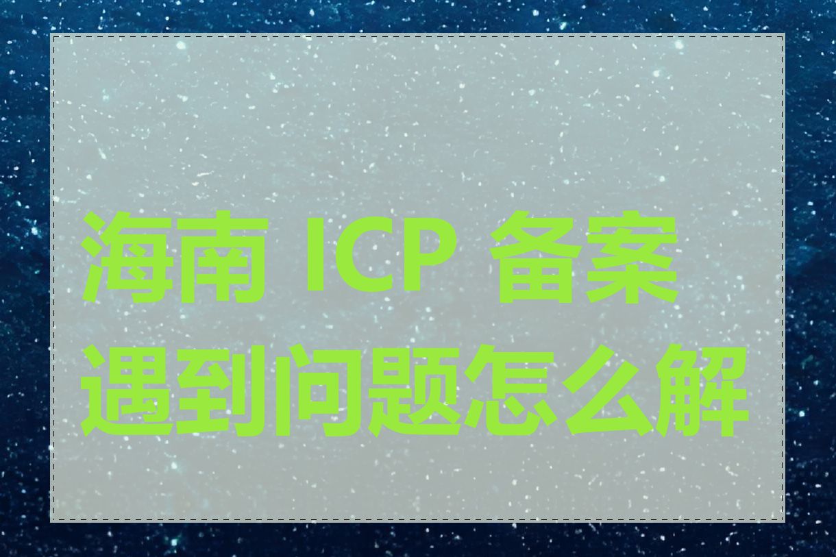 海南 ICP 备案遇到问题怎么解决