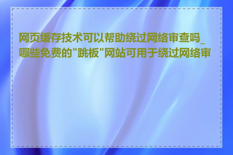 网页缓存技术可以帮助绕过网络审查吗_哪些免费的"跳板"网站可用于绕过网络审查