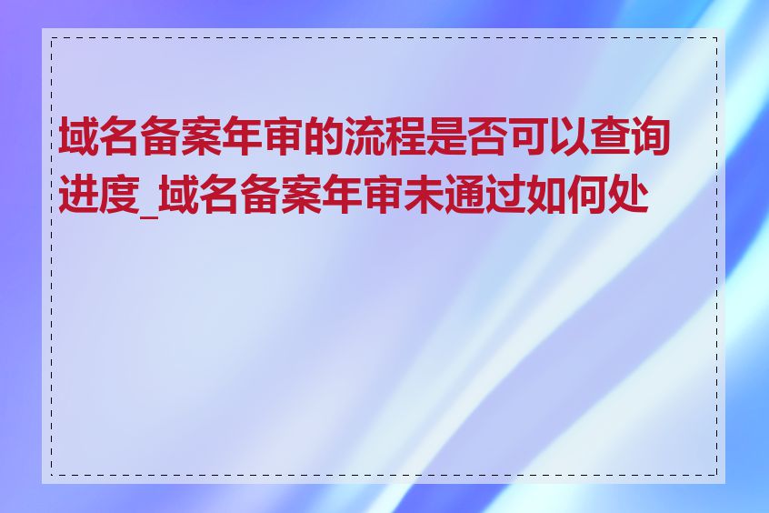 域名备案年审的流程是否可以查询进度_域名备案年审未通过如何处理