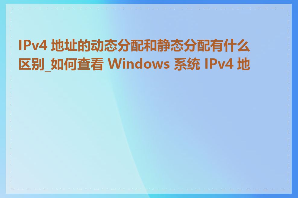 IPv4 地址的动态分配和静态分配有什么区别_如何查看 Windows 系统 IPv4 地址