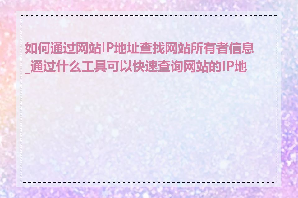 如何通过网站IP地址查找网站所有者信息_通过什么工具可以快速查询网站的IP地址