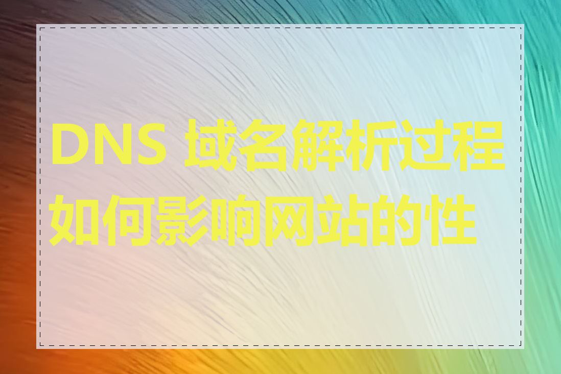 DNS 域名解析过程如何影响网站的性能