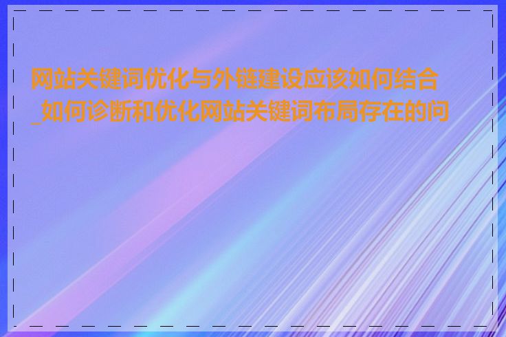 网站关键词优化与外链建设应该如何结合_如何诊断和优化网站关键词布局存在的问题