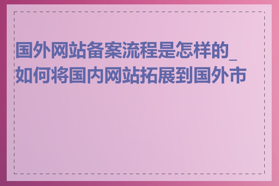 国外网站备案流程是怎样的_如何将国内网站拓展到国外市场