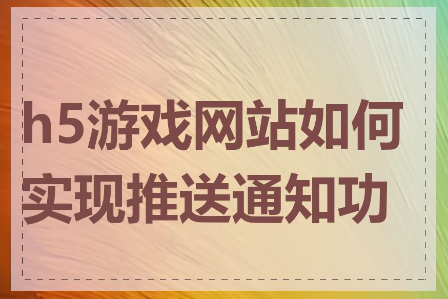 h5游戏网站如何实现推送通知功能