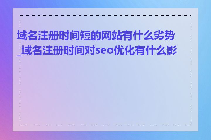 域名注册时间短的网站有什么劣势_域名注册时间对seo优化有什么影响