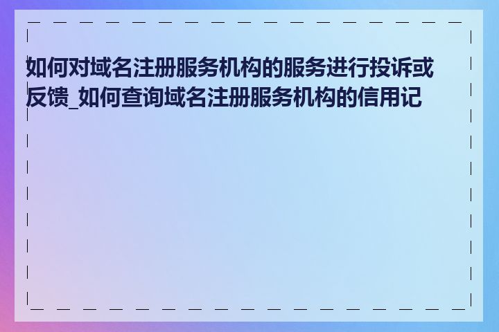 如何对域名注册服务机构的服务进行投诉或反馈_如何查询域名注册服务机构的信用记录