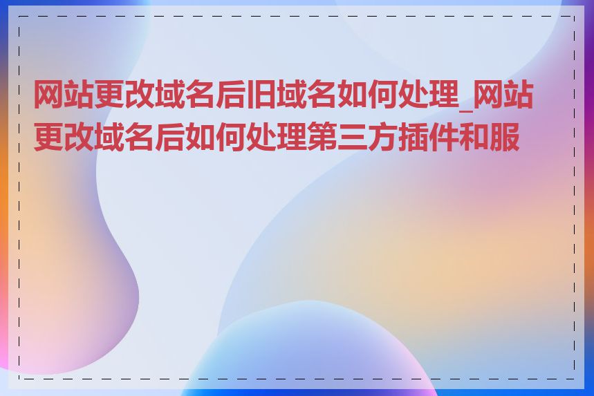 网站更改域名后旧域名如何处理_网站更改域名后如何处理第三方插件和服务