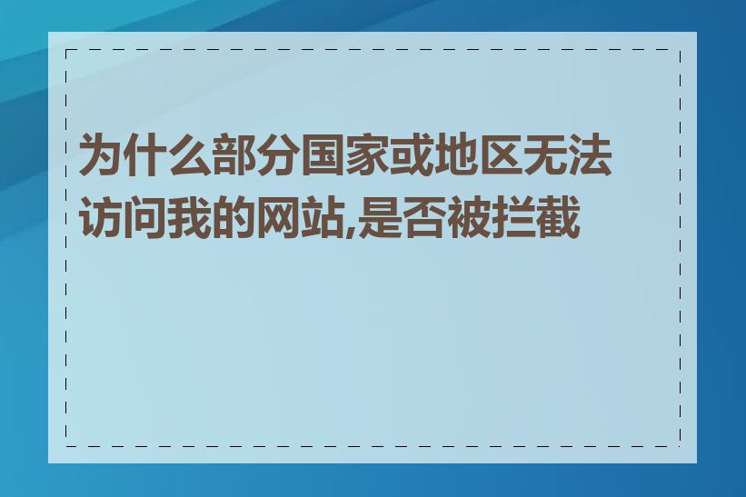 为什么部分国家或地区无法访问我的网站,是否被拦截了