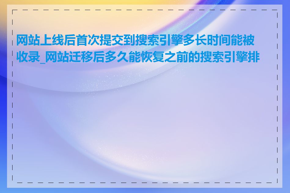 网站上线后首次提交到搜索引擎多长时间能被收录_网站迁移后多久能恢复之前的搜索引擎排名