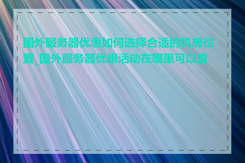 国外服务器优惠如何选择合适的机房位置_国外服务器优惠活动在哪里可以查到