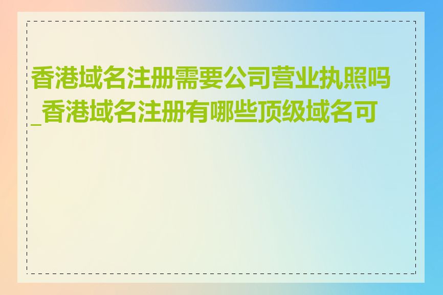 香港域名注册需要公司营业执照吗_香港域名注册有哪些顶级域名可选